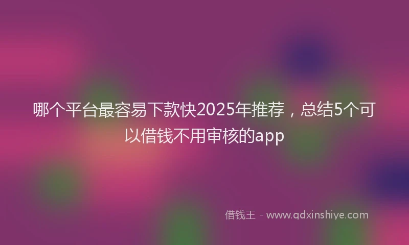 哪个平台最容易下款快2025年推荐，总结5个可以借钱不用审核的app