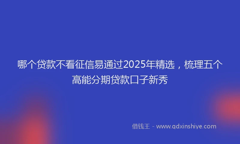 哪个贷款不看征信易通过2025年精选，梳理五个高能分期贷款口子新秀