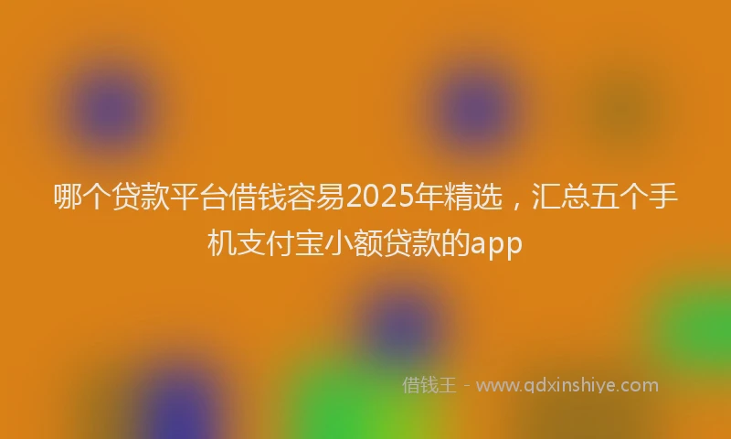 哪个贷款平台借钱容易2025年精选，汇总五个手机支付宝小额贷款的app