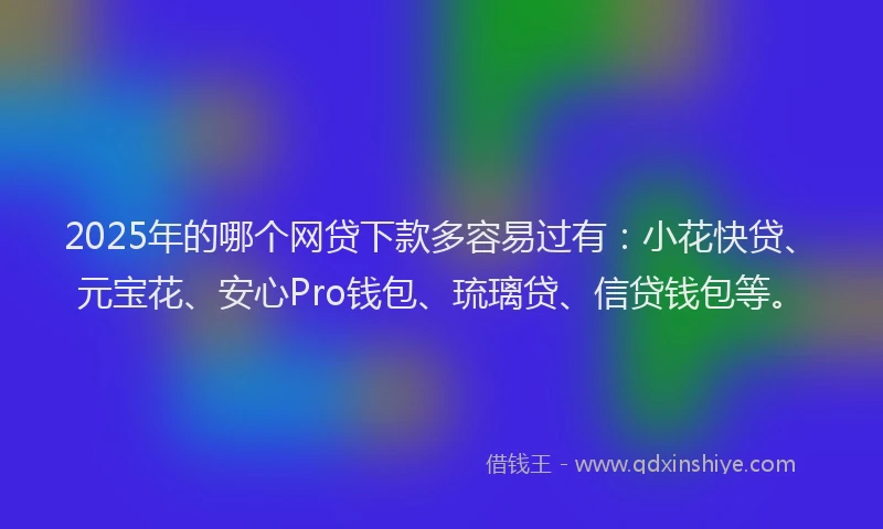 2025年的哪个网贷下款多容易过有：小花快贷、元宝花、安心Pro钱包、琉璃贷、信贷钱包等。