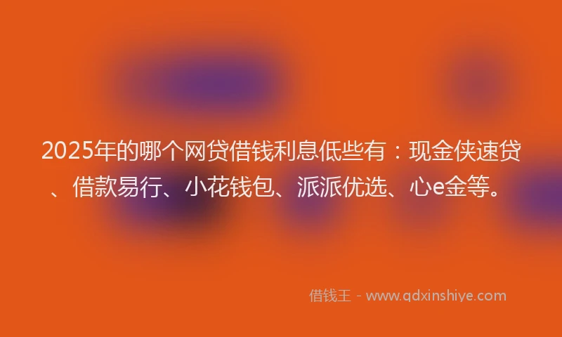 2025年的哪个网贷借钱利息低些有：现金侠速贷、借款易行、小花钱包、派派优选、心e金等。
