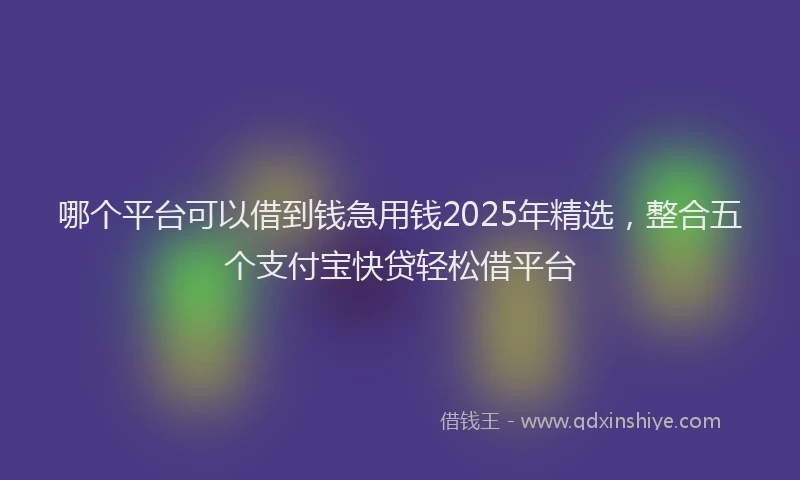 哪个平台可以借到钱急用钱2025年精选，整合五个支付宝快贷轻松借平台