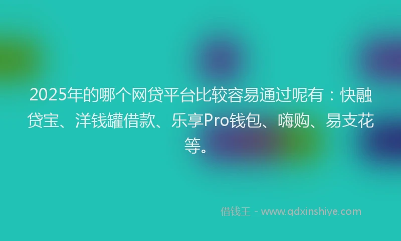 2025年的哪个网贷平台比较容易通过呢有：快融贷宝、洋钱罐借款、乐享Pro钱包、嗨购、易支花等。