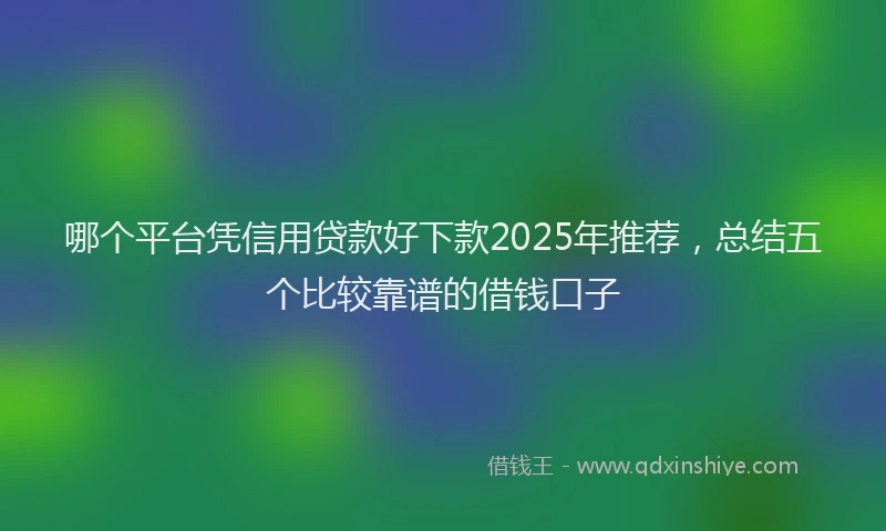 哪个平台凭信用贷款好下款2025年推荐，总结五个比较靠谱的借钱口子