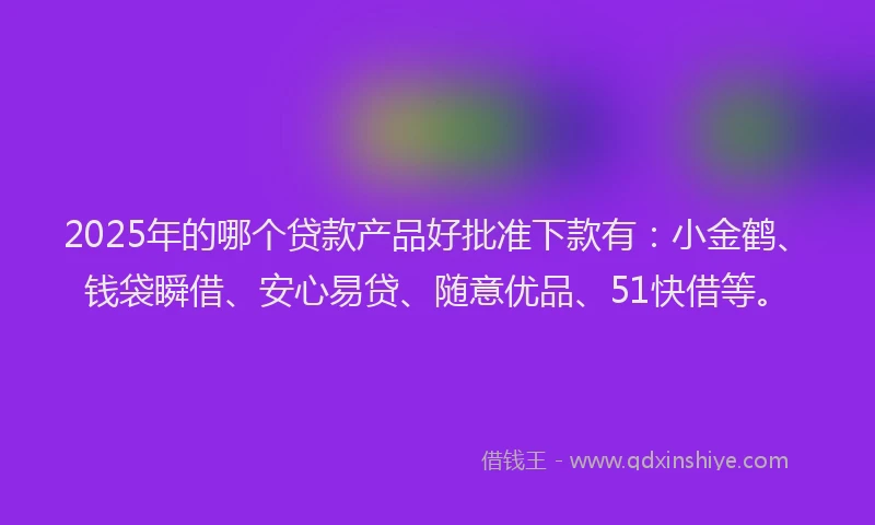 2025年的哪个贷款产品好批准下款有：小金鹤、钱袋瞬借、安心易贷、随意优品、51快借等。