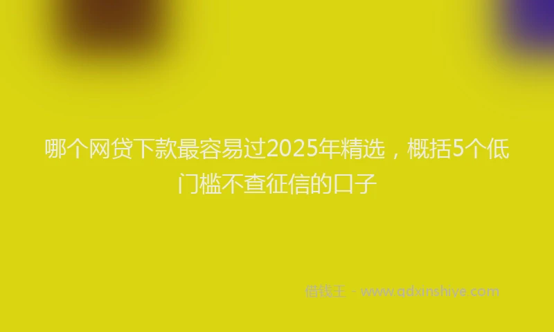 哪个网贷下款最容易过2025年精选,概括5个低门槛不查征信的口子
