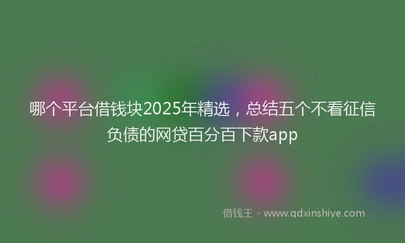 哪个平台借钱块2025年精选，总结五个不看征信负债的网贷百分百下款app