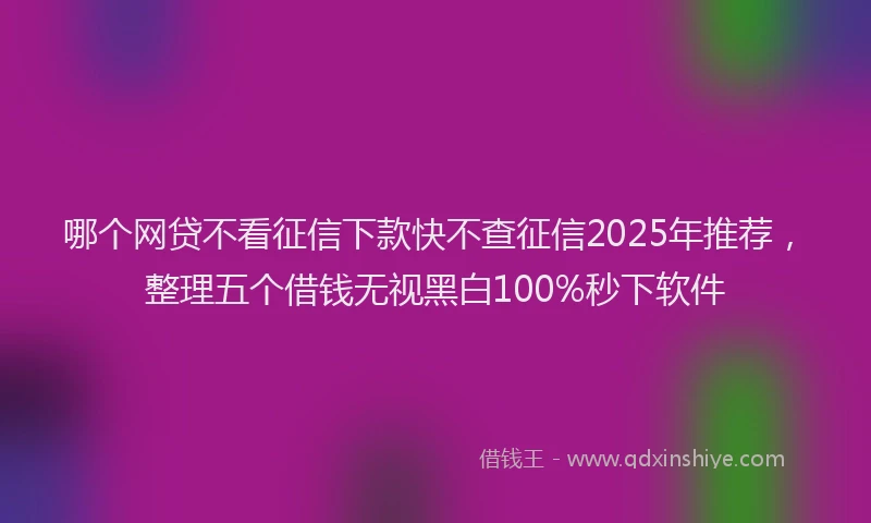 哪个网贷不看征信下款快不查征信2025年推荐，整理五个借钱无视黑白100%秒下软件
