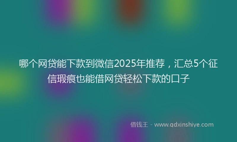 哪个网贷能下款到微信2025年推荐，汇总5个征信瑕疵也能借网贷轻松下款的口子