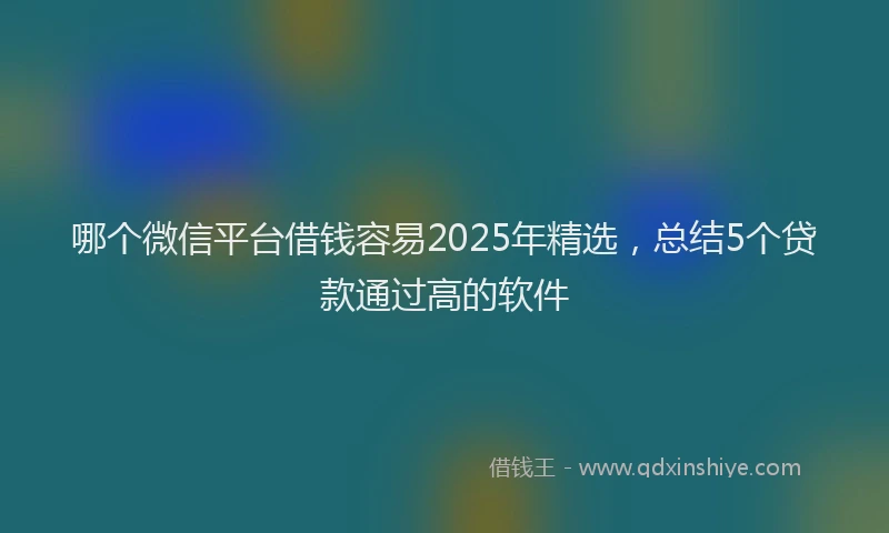 哪个微信平台借钱容易2025年精选，总结5个贷款通过高的软件