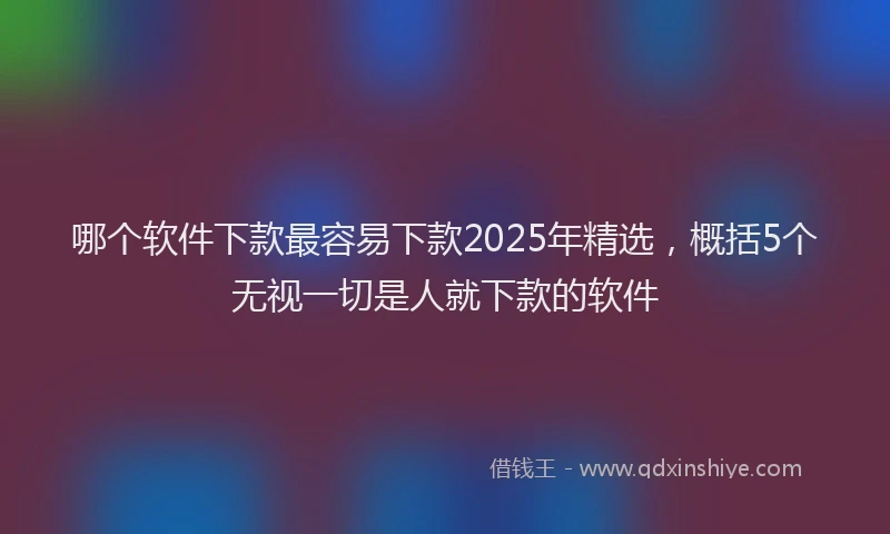 哪个软件下款最容易下款2025年精选，概括5个无视一切是人就下款的软件