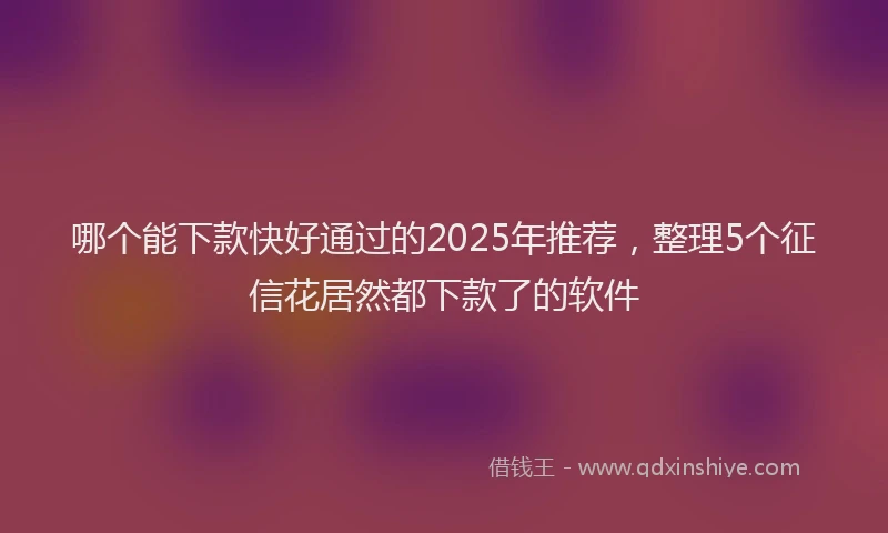 哪个能下款快好通过的2025年推荐，整理5个征信花居然都下款了的软件