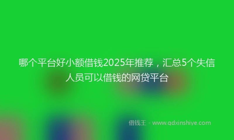 哪个平台好小额借钱2025年推荐，汇总5个失信人员可以借钱的网贷平台