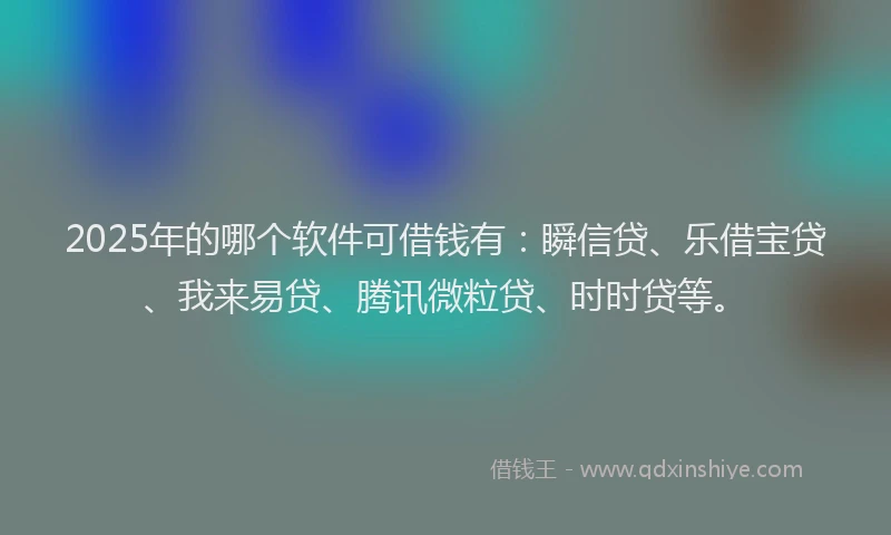 2025年的哪个软件可借钱有:瞬信贷、乐借宝贷、我来易贷、腾讯微粒贷、时时贷等。