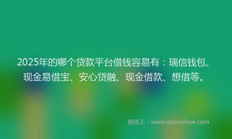 2025年的哪个贷款平台借钱容易有：瑞信钱包、现金易借宝、安心贷融、现金借款、想借等。