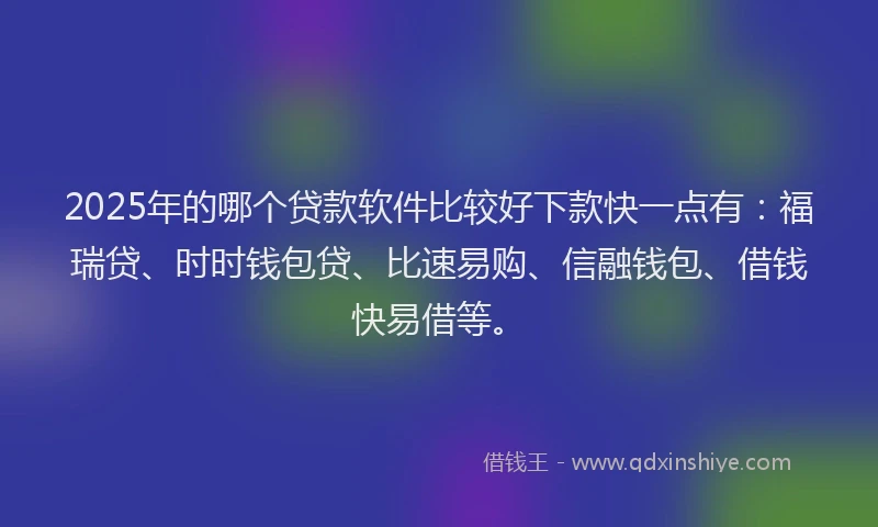 2025年的哪个贷款软件比较好下款快一点有：福瑞贷、时时钱包贷、比速易购、信融钱包、借钱快易借等。