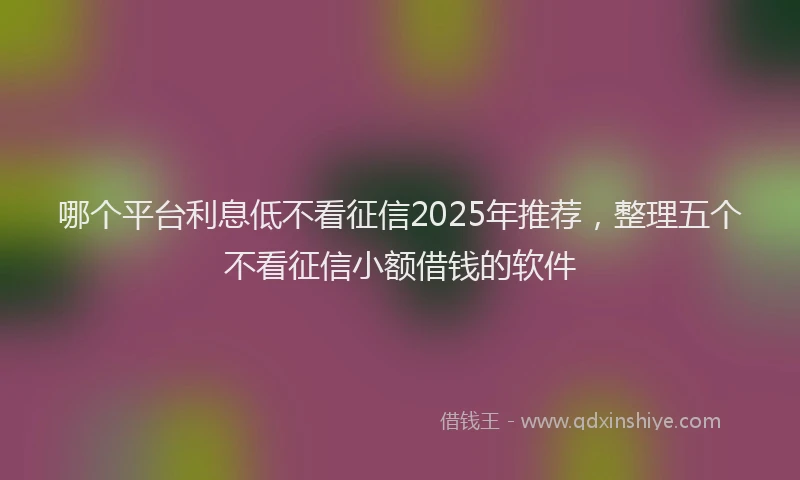 哪个平台利息低不看征信2025年推荐，整理五个不看征信小额借钱的软件