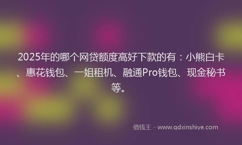 2025年的哪个网贷额度高好下款的有:小熊白卡、惠花钱包、一姐租机、融通Pro钱包、现金秘书等。