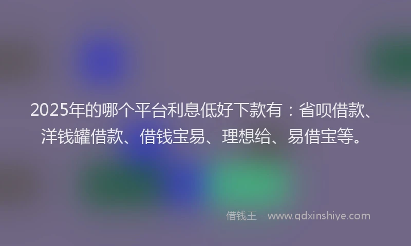 2025年的哪个平台利息低好下款有：省呗借款、洋钱罐借款、借钱宝易、理想给、易借宝等。