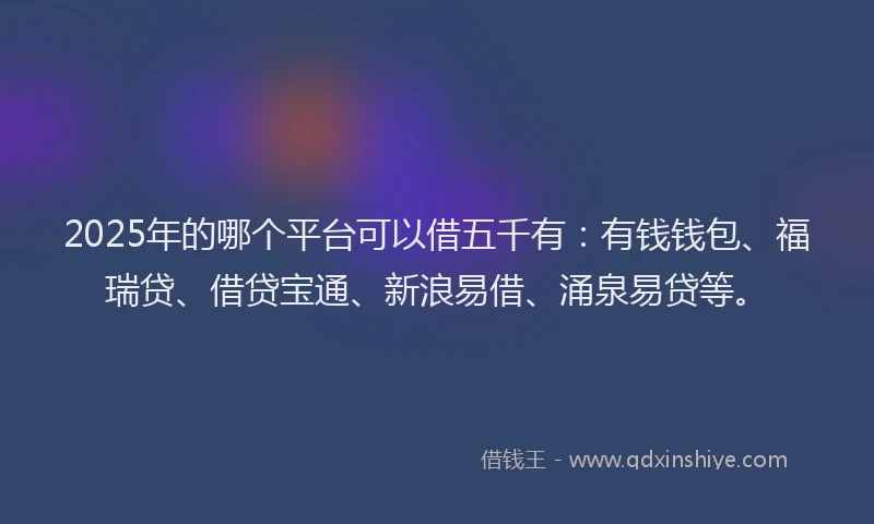 2025年的哪个平台可以借五千有：有钱钱包、福瑞贷、借贷宝通、新浪易借、涌泉易贷等。