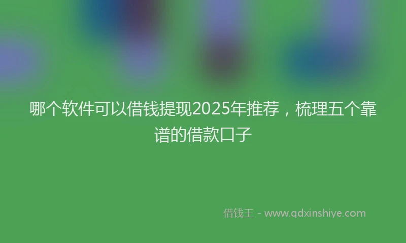 哪个软件可以借钱提现2025年推荐，梳理五个靠谱的借款口子