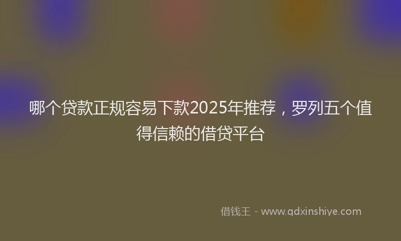 哪个贷款正规容易下款2025年推荐，罗列五个值得信赖的借贷平台