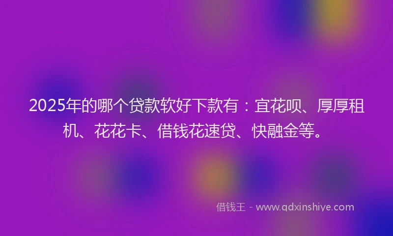 2025年的哪个贷款软好下款有：宜花呗、厚厚租机、花花卡、借钱花速贷、快融金等。