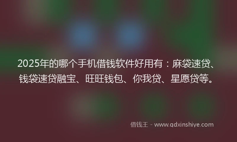 2025年的哪个手机借钱软件好用有：麻袋速贷、钱袋速贷融宝、旺旺钱包、你我贷、星愿贷等。