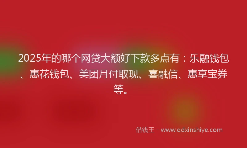 2025年的哪个网贷大额好下款多点有：乐融钱包、惠花钱包、美团月付取现、喜融信、惠享宝券等。