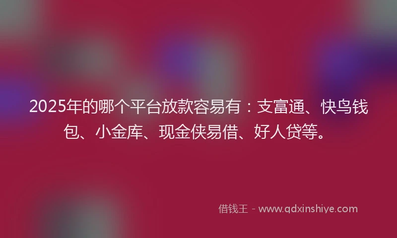 2025年的哪个平台放款容易有：支富通、快鸟钱包、小金库、现金侠易借、好人贷等。