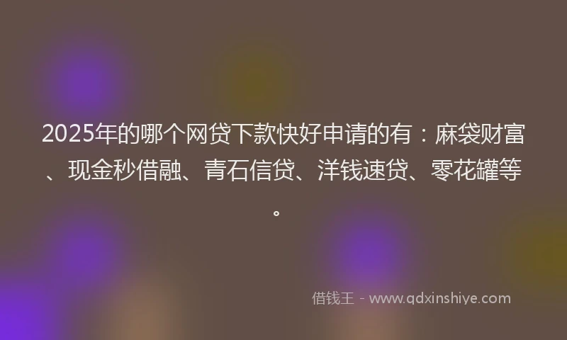 2025年的哪个网贷下款快好申请的有：麻袋财富、现金秒借融、青石信贷、洋钱速贷、零花罐等。