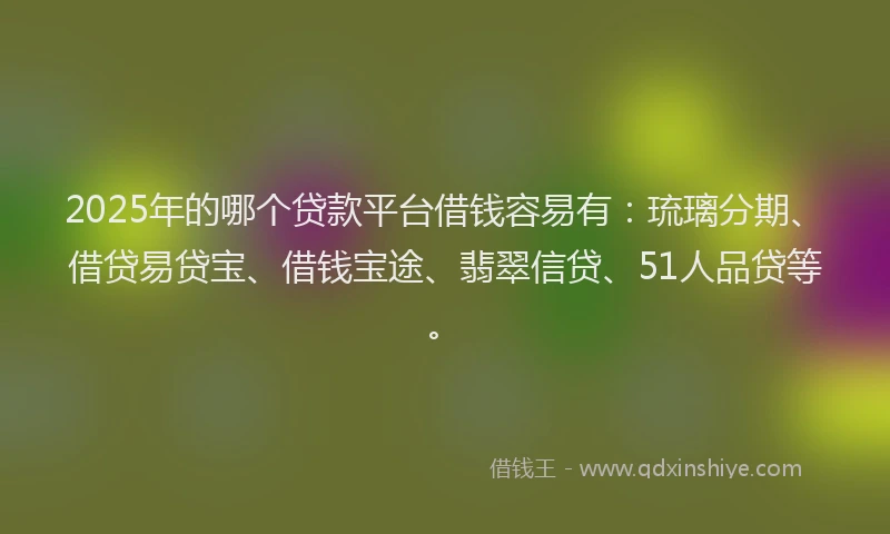 2025年的哪个贷款平台借钱容易有：琉璃分期、借贷易贷宝、借钱宝途、翡翠信贷、51人品贷等。