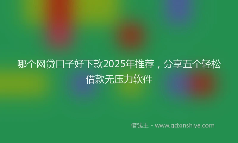哪个网贷口子好下款2025年推荐，分享五个轻松借款无压力软件