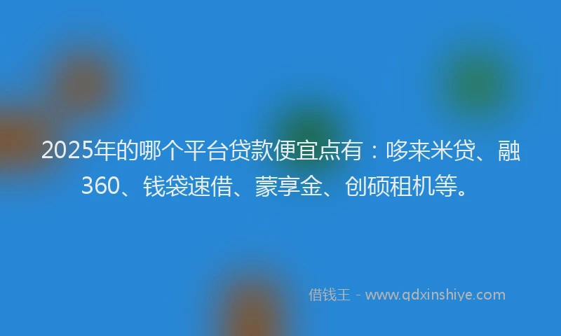 2025年的哪个平台贷款便宜点有:哆来米贷、融360、钱袋速借、蒙享金、创硕租机等。