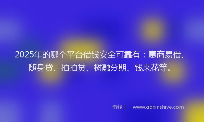 2025年的哪个平台借钱安全可靠有：惠商易借、随身贷、拍拍贷、树融分期、钱来花等。
