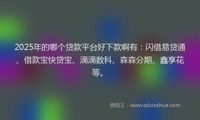 2025年的哪个贷款平台好下款啊有：闪借易贷通、借款宝快贷宝、滴滴数科、森森分期、鑫享花等。
