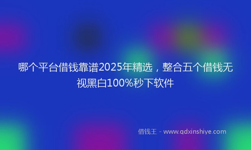 哪个平台借钱靠谱2025年精选，整合五个借钱无视黑白100%秒下软件
