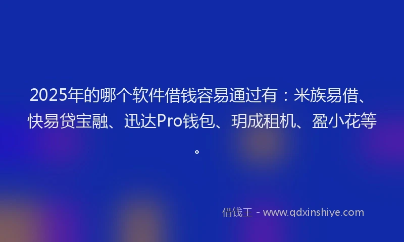 2025年的哪个软件借钱容易通过有：米族易借、快易贷宝融、迅达Pro钱包、玥成租机、盈小花等。