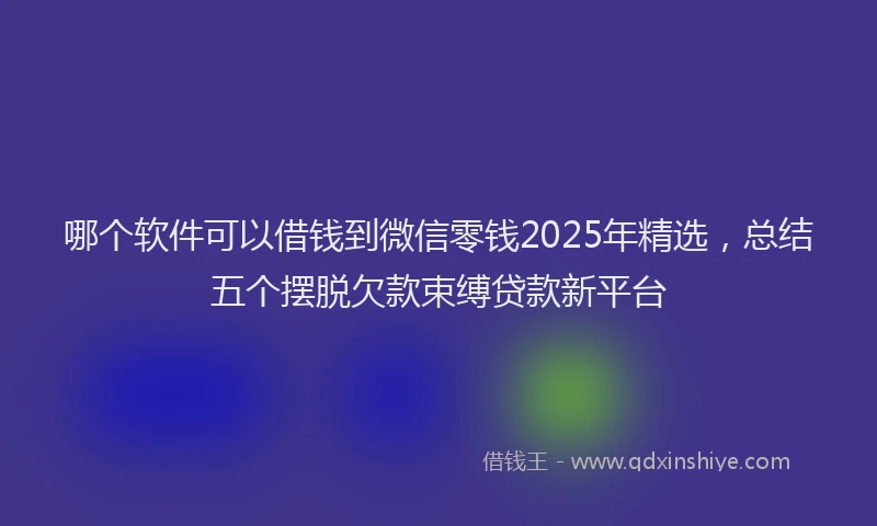 哪个软件可以借钱到微信零钱2025年精选，总结五个摆脱欠款束缚贷款新平台