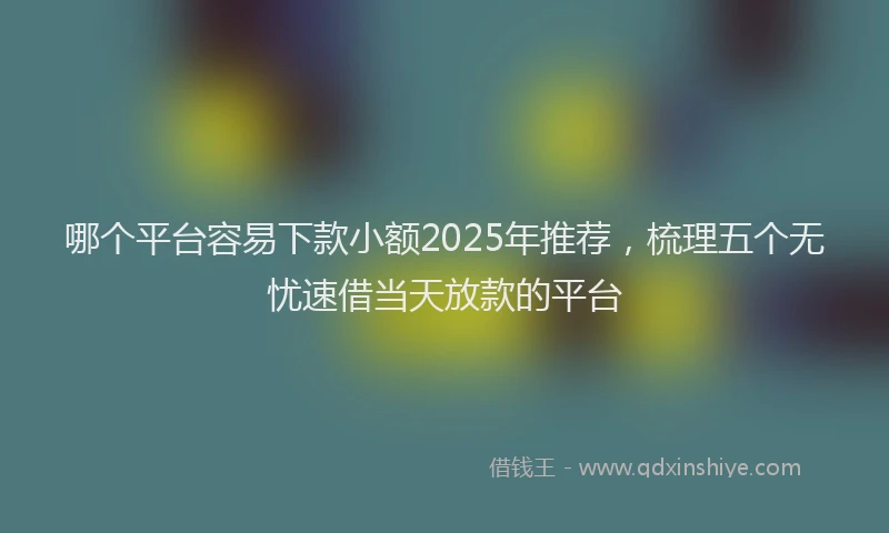 哪个平台容易下款小额2025年推荐，梳理五个无忧速借当天放款的平台