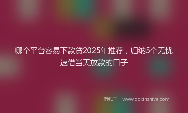哪个平台容易下款贷2025年推荐，归纳5个无忧速借当天放款的口子