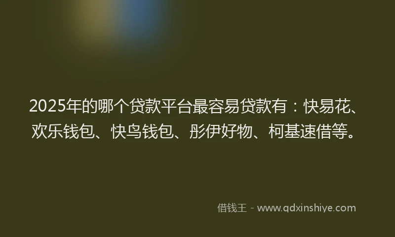 2025年的哪个贷款平台最容易贷款有：快易花、欢乐钱包、快鸟钱包、彤伊好物、柯基速借等。