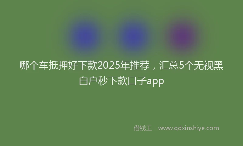 哪个车抵押好下款2025年推荐，汇总5个无视黑白户秒下款口子app