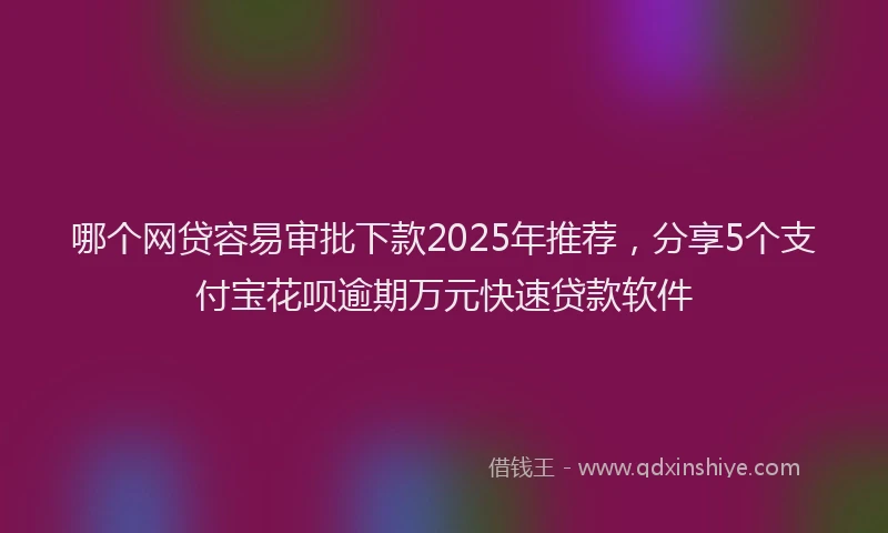 哪个网贷容易审批下款2025年推荐，分享5个支付宝花呗逾期万元快速贷款软件