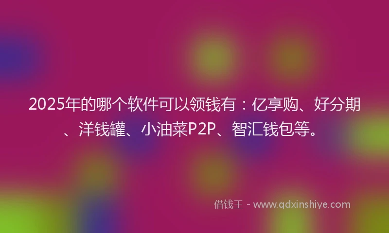 2025年的哪个软件可以领钱有：亿享购、好分期、洋钱罐、小油菜P2P、智汇钱包等。