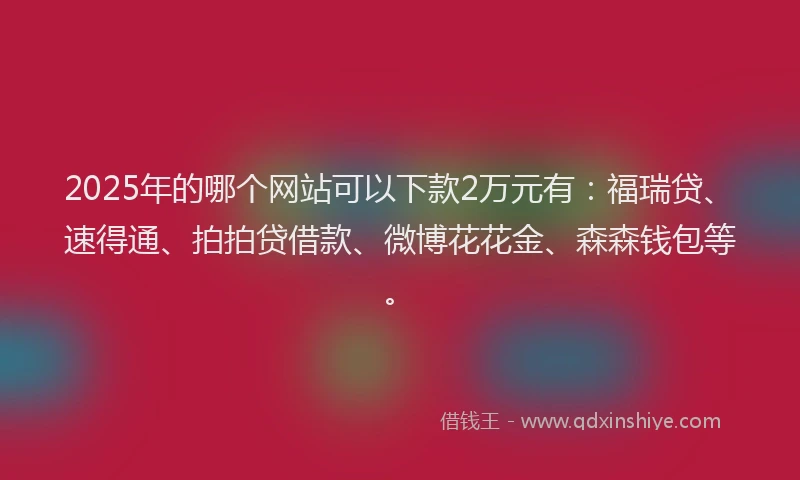 2025年的哪个网站可以下款2万元有：福瑞贷、速得通、拍拍贷借款、微博花花金、森森钱包等。