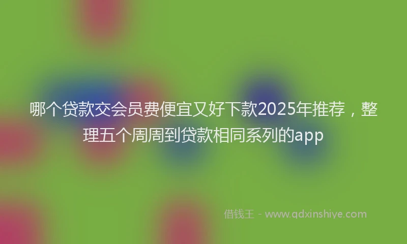 哪个贷款交会员费便宜又好下款2025年推荐，整理五个周周到贷款相同系列的app