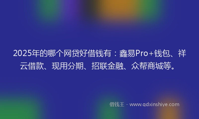 2025年的哪个网贷好借钱有：鑫易Pro+钱包、祥云借款、现用分期、招联金融、众帮商城等。