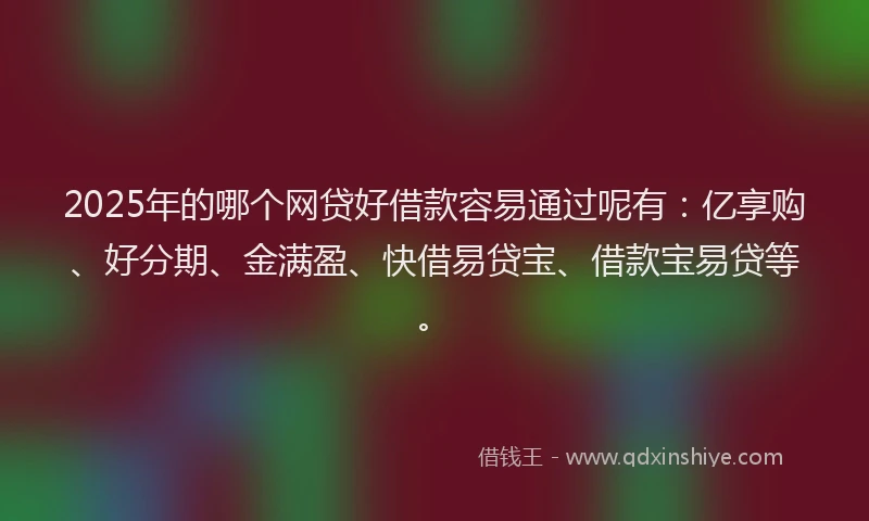 2025年的哪个网贷好借款容易通过呢有：亿享购、好分期、金满盈、快借易贷宝、借款宝易贷等。