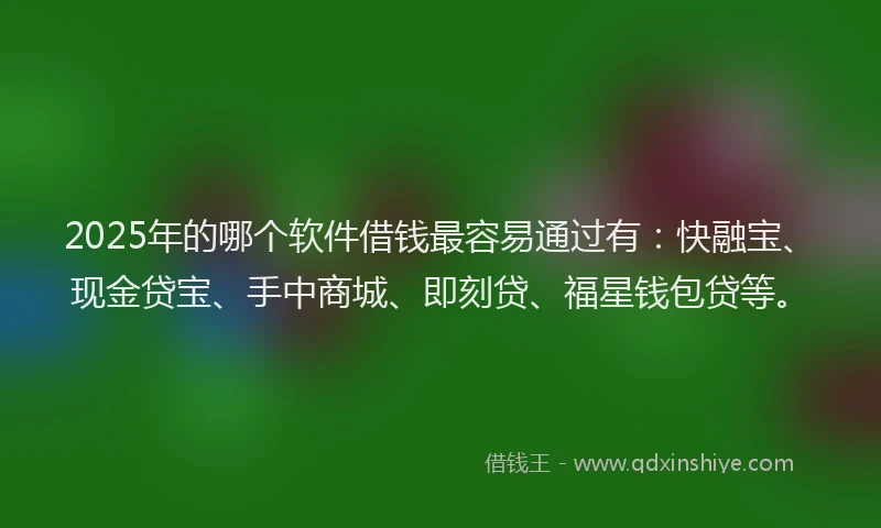 2025年的哪个软件借钱最容易通过有：快融宝、现金贷宝、手中商城、即刻贷、福星钱包贷等。